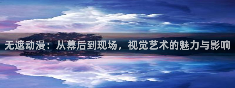 里番在线看动漫网站：无遮动漫：从幕后到现场，视觉艺术的魅力与影响