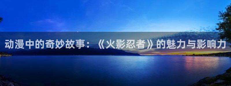 动漫里番免费看：动漫中的奇妙故事：《火影忍者》的魅力与影响力