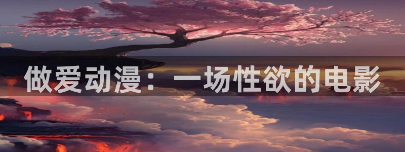 看里番的动漫网站：做爱动漫：一场性欲的电影