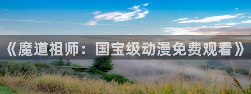 工口里番动漫：《魔道祖师：国宝级动漫免费观看》
