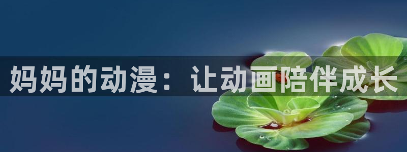 免费里番：妈妈的动漫：让动画陪伴成长