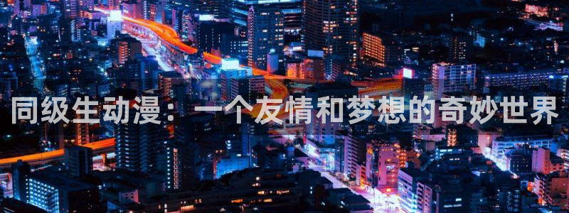 涩里番漫画软件：同级生动漫：一个友情和梦想的奇妙世界