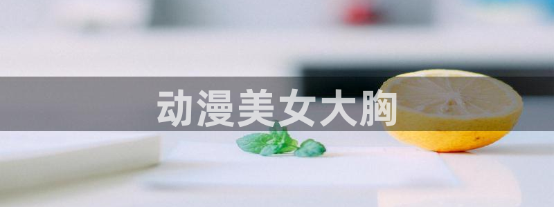 里番动漫在线：动漫美女大胸