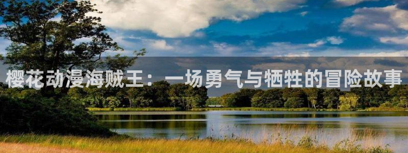 大尺度动漫里番：樱花动漫海贼王：一场勇气与牺牲的冒险故事