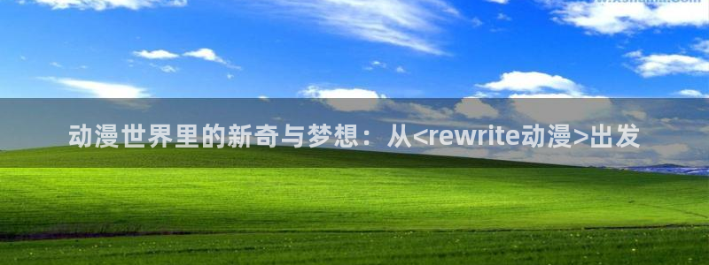 里番动漫影院：动漫世界里的新奇与梦想：从<rewrite动漫>出发