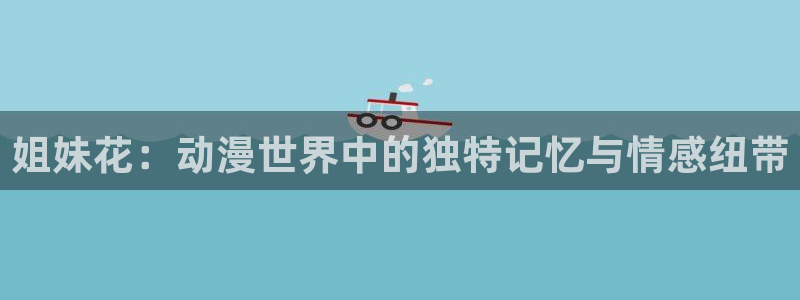 韩国漫画里番：姐妹花：动漫世界中的独特记忆与情感纽带