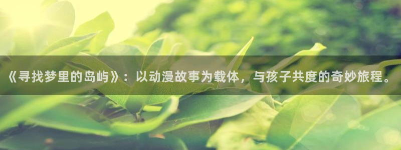有什么好看的动漫里番：《寻找梦里的岛屿》：以动漫故事为载体，与孩子共度的奇妙旅程。