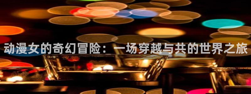 成人动漫里番：动漫女的奇幻冒险：一场穿越与共的世界之旅