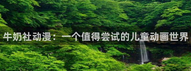 里番动画最新：牛奶社动漫：一个值得尝试的儿童动画世界